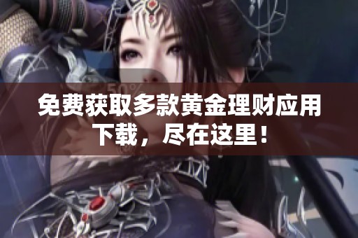 免费获取多款黄金理财应用下载，尽在这里！
