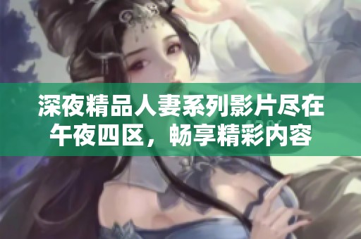 深夜精品人妻系列影片尽在午夜四区，畅享精彩内容