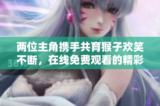两位主角携手共育猴子欢笑不断，在线免费观看的精彩内容