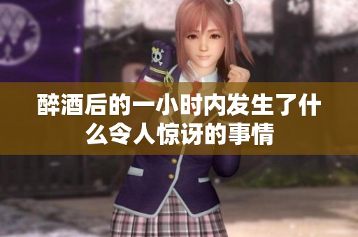 醉酒后的一小时内发生了什么令人惊讶的事情