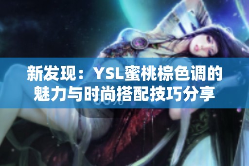 新发现：YSL蜜桃棕色调的魅力与时尚搭配技巧分享