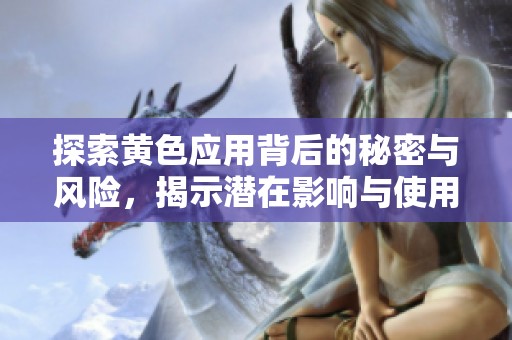探索黄色应用背后的秘密与风险，揭示潜在影响与使用现状