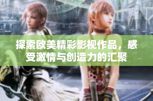 探索欧美精彩影视作品，感受激情与创造力的汇聚