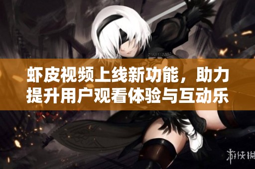 虾皮视频上线新功能，助力提升用户观看体验与互动乐趣