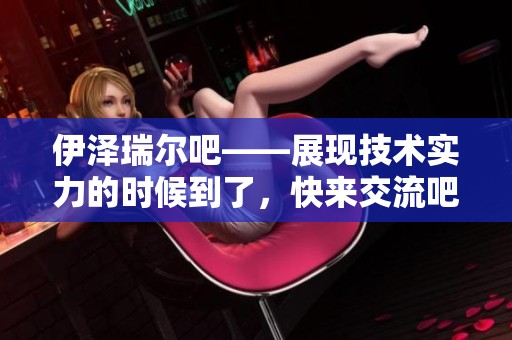 伊泽瑞尔吧——展现技术实力的时候到了，快来交流吧！