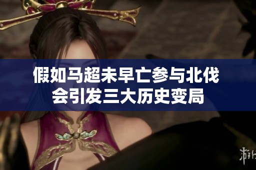 假如马超未早亡参与北伐 会引发三大历史变局