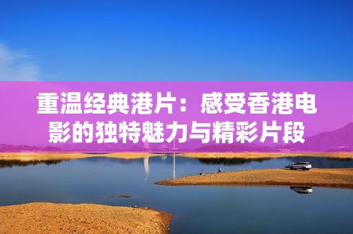 重温经典港片：感受香港电影的独特魅力与精彩片段
