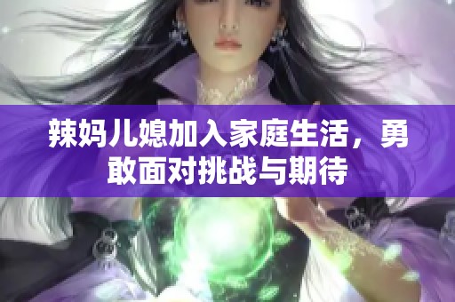 辣妈儿媳加入家庭生活，勇敢面对挑战与期待