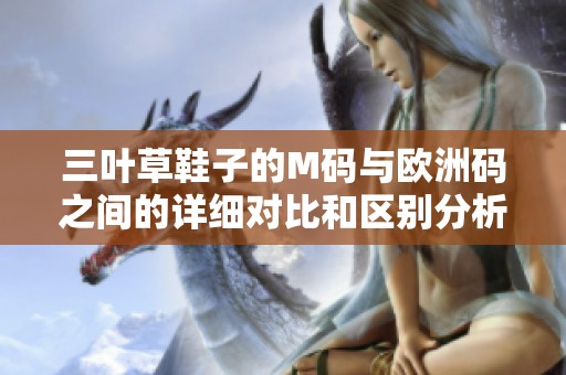 三叶草鞋子的M码与欧洲码之间的详细对比和区别分析