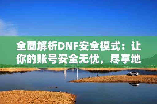 全面解析DNF安全模式：让你的账号安全无忧，尽享地下城探险乐趣