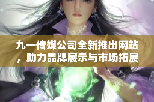九一传媒公司全新推出网站，助力品牌展示与市场拓展