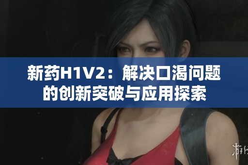 新药H1V2：解决口渴问题的创新突破与应用探索