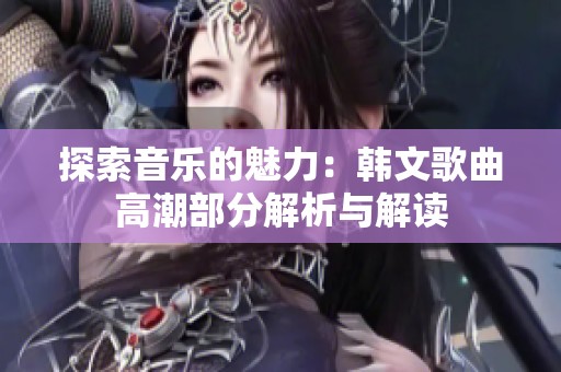 探索音乐的魅力：韩文歌曲高潮部分解析与解读