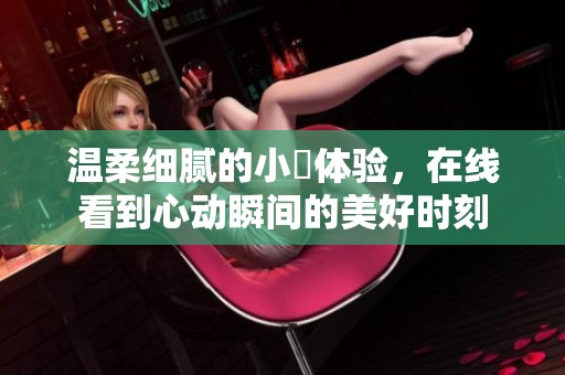 温柔细腻的小泬体验，在线看到心动瞬间的美好时刻
