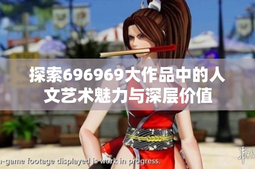 探索696969大作品中的人文艺术魅力与深层价值