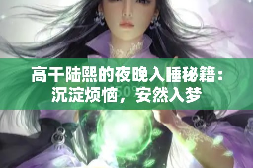 高干陆熙的夜晚入睡秘籍：沉淀烦恼，安然入梦