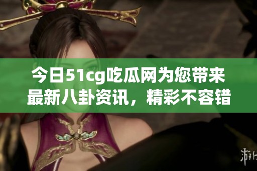 今日51cg吃瓜网为您带来最新八卦资讯，精彩不容错过