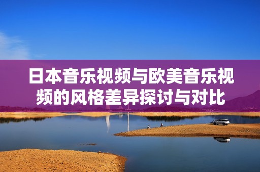 日本音乐视频与欧美音乐视频的风格差异探讨与对比