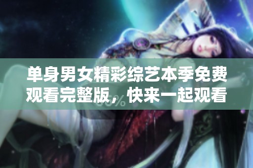 单身男女精彩综艺本季免费观看完整版，快来一起观看吧！