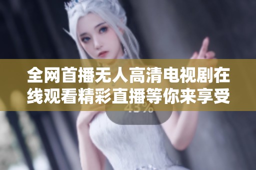全网首播无人高清电视剧在线观看精彩直播等你来享受