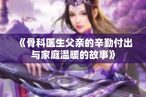 《骨科医生父亲的辛勤付出与家庭温暖的故事》