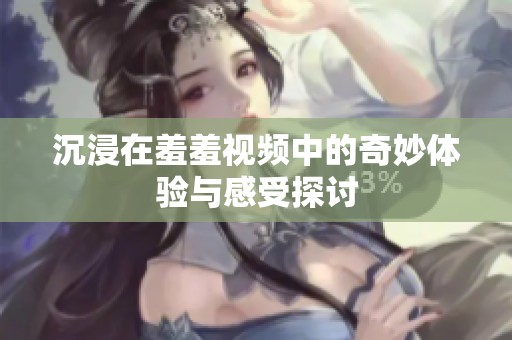 沉浸在羞羞视频中的奇妙体验与感受探讨