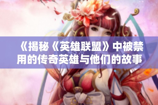 《揭秘《英雄联盟》中被禁用的传奇英雄与他们的故事》