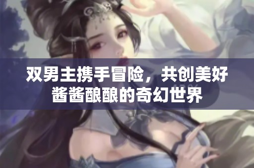 双男主携手冒险，共创美好酱酱酿酿的奇幻世界
