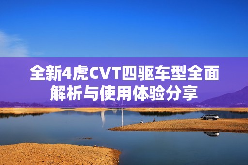 全新4虎CVT四驱车型全面解析与使用体验分享