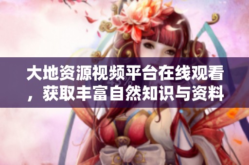 大地资源视频平台在线观看，获取丰富自然知识与资料