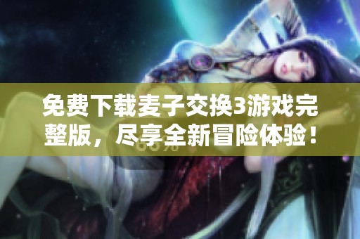 免费下载麦子交换3游戏完整版，尽享全新冒险体验！