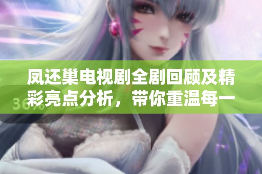 凤还巢电视剧全剧回顾及精彩亮点分析，带你重温每一集的故事情节