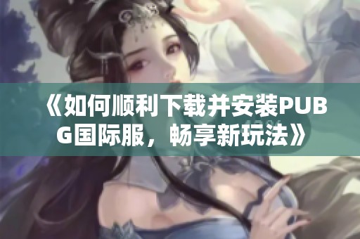 《如何顺利下载并安装PUBG国际服，畅享新玩法》