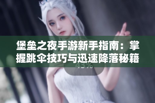 堡垒之夜手游新手指南：掌握跳伞技巧与迅速降落秘籍