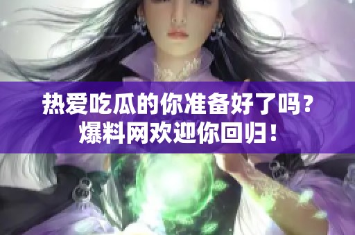 热爱吃瓜的你准备好了吗？爆料网欢迎你回归！