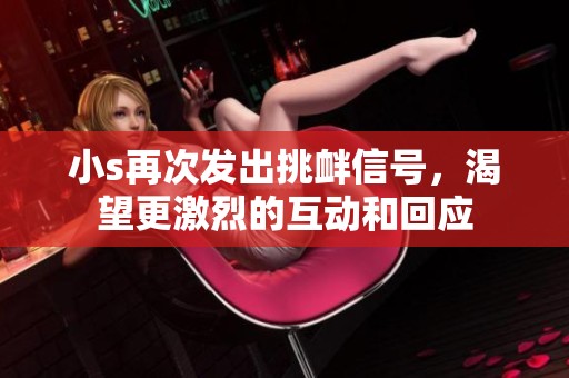 小s再次发出挑衅信号，渴望更激烈的互动和回应