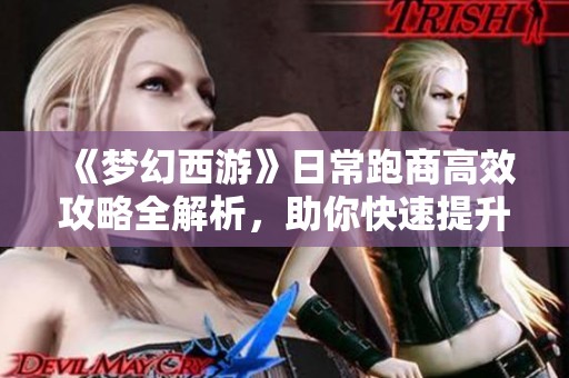 《梦幻西游》日常跑商高效攻略全解析，助你快速提升收益