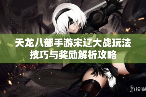 天龙八部手游宋辽大战玩法技巧与奖励解析攻略