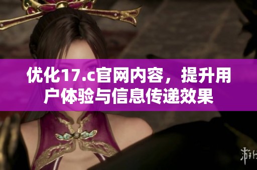 优化17.c官网内容，提升用户体验与信息传递效果