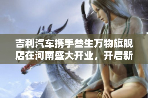 吉利汽车携手叁生万物旗舰店在河南盛大开业，开启新征程