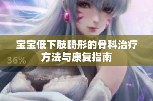 宝宝低下肢畸形的骨科治疗方法与康复指南