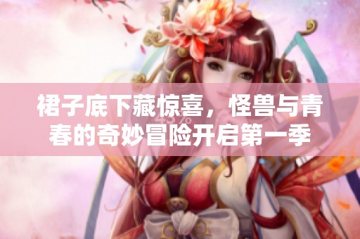 裙子底下藏惊喜，怪兽与青春的奇妙冒险开启第一季