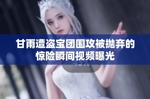 甘雨遭盗宝团围攻被抛弃的惊险瞬间视频曝光