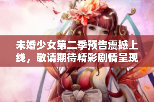 未婚少女第二季预告震撼上线，敬请期待精彩剧情呈现