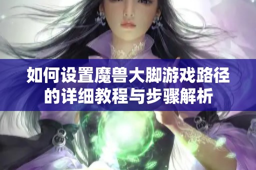 如何设置魔兽大脚游戏路径的详细教程与步骤解析