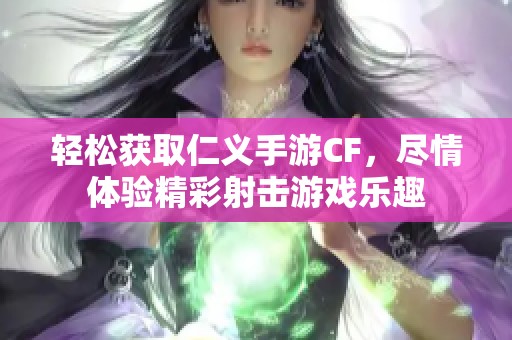轻松获取仁义手游CF，尽情体验精彩射击游戏乐趣