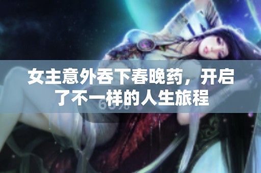 女主意外吞下春晚药，开启了不一样的人生旅程