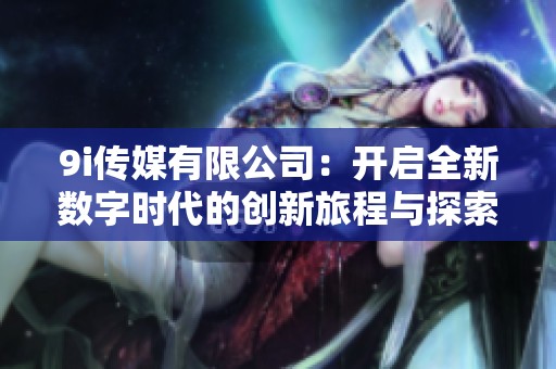 9i传媒有限公司：开启全新数字时代的创新旅程与探索