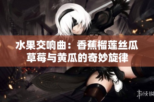 水果交响曲：香蕉榴莲丝瓜草莓与黄瓜的奇妙旋律