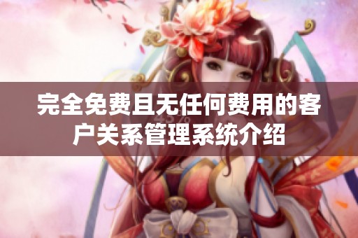 完全免费且无任何费用的客户关系管理系统介绍